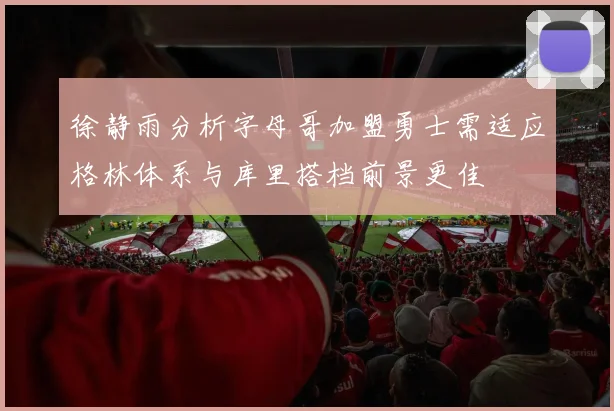 徐静雨分析字母哥加盟勇士需适应格林体系与库里搭档前景更佳