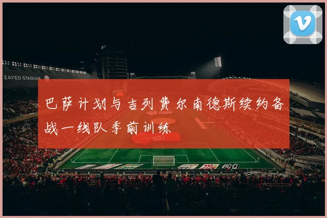 巴萨计划与吉列费尔南德斯续约备战一线队季前训练