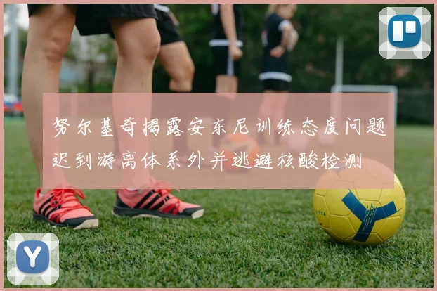 努尔基奇揭露安东尼训练态度问题迟到游离体系外并逃避核酸检测