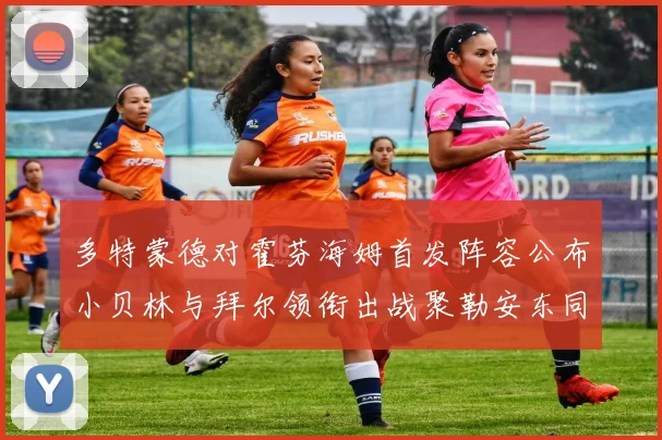 多特蒙德对霍芬海姆首发阵容公布小贝林与拜尔领衔出战聚勒安东同场竞技