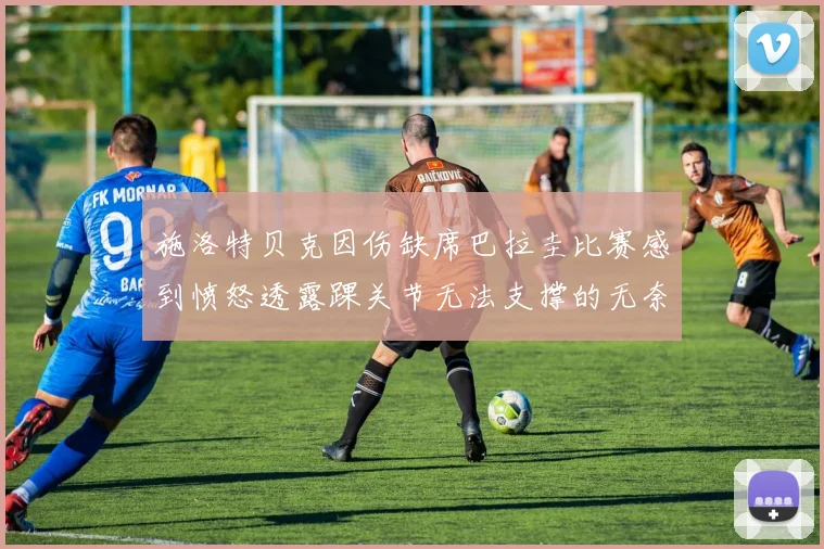 施洛特贝克因伤缺席巴拉圭比赛感到愤怒透露踝关节无法支撑的无奈