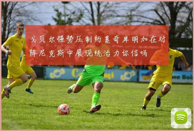 戈贝尔强势压制约基奇库明加在对阵尼克斯中展现统治力你信吗