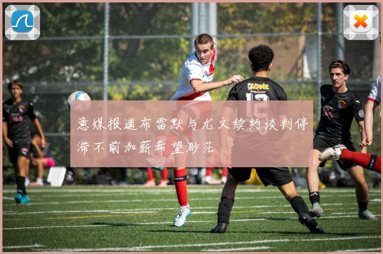 意媒报道布雷默与尤文续约谈判停滞不前加薪希望渺茫