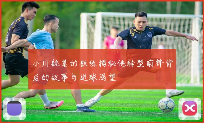 小川航基的教练揭秘他转型前锋背后的故事与进球渴望