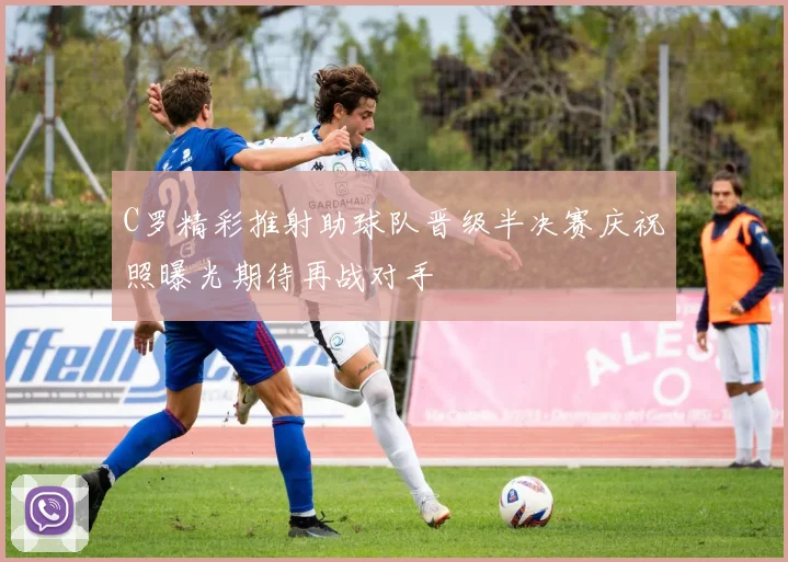 C罗精彩推射助球队晋级半决赛庆祝照曝光期待再战对手