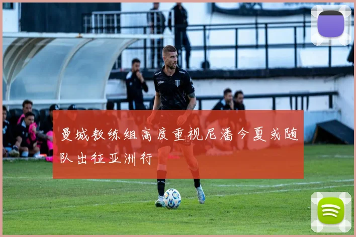 曼城教练组高度重视尼潘今夏或随队出征亚洲行