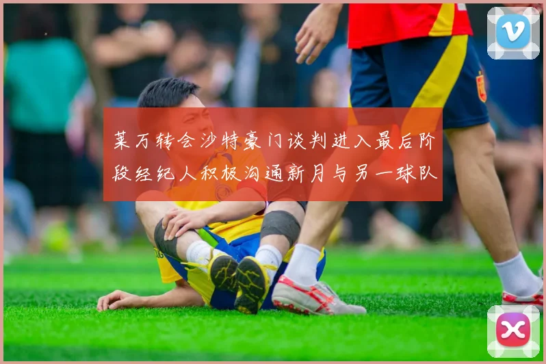 莱万转会沙特豪门谈判进入最后阶段经纪人积极沟通新月与另一球队