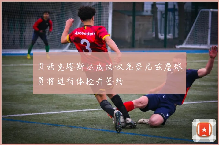 贝西克塔斯达成协议免签厄兹詹球员将进行体检并签约