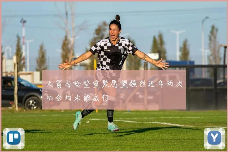 火箭与哈登重聚愿望强烈近年两次机会均未能成行