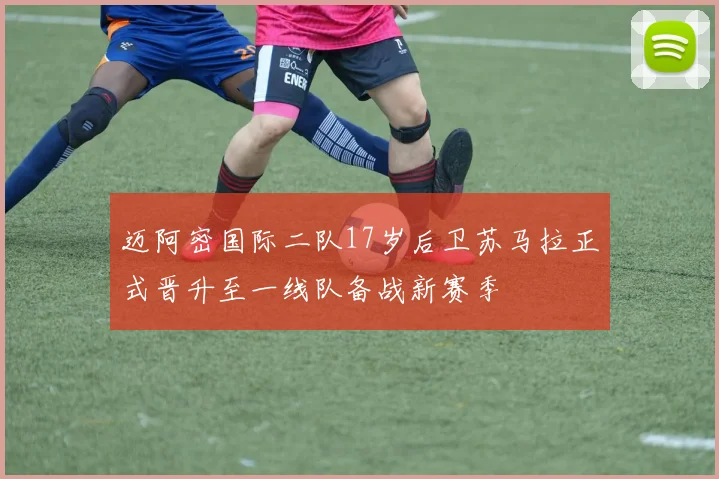 迈阿密国际二队17岁后卫苏马拉正式晋升至一线队备战新赛季