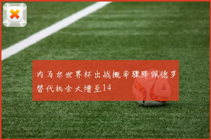 内马尔世界杯出战概率骤降佩德罗替代机会大增至14
