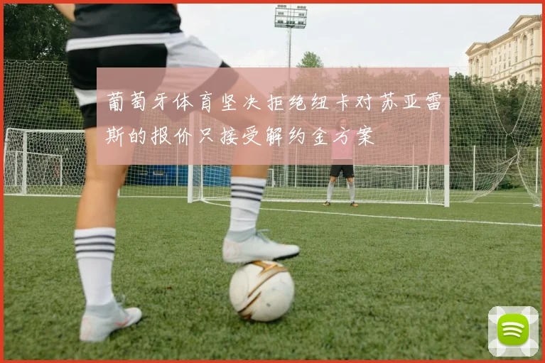 葡萄牙体育坚决拒绝纽卡对苏亚雷斯的报价只接受解约金方案