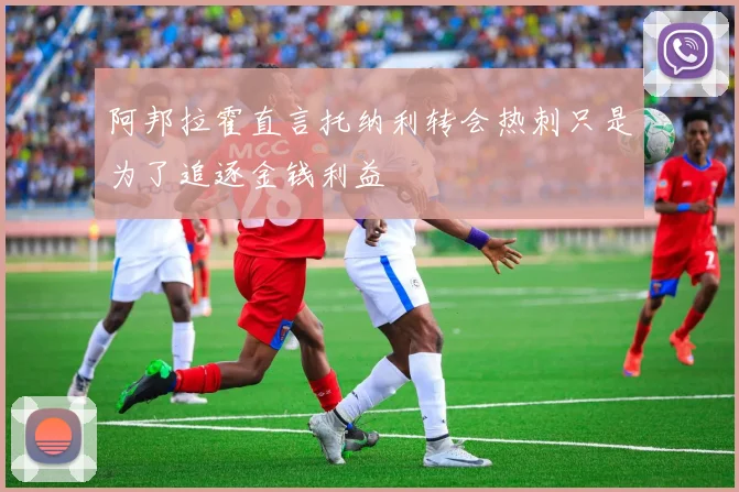 阿邦拉霍直言托纳利转会热刺只是为了追逐金钱利益