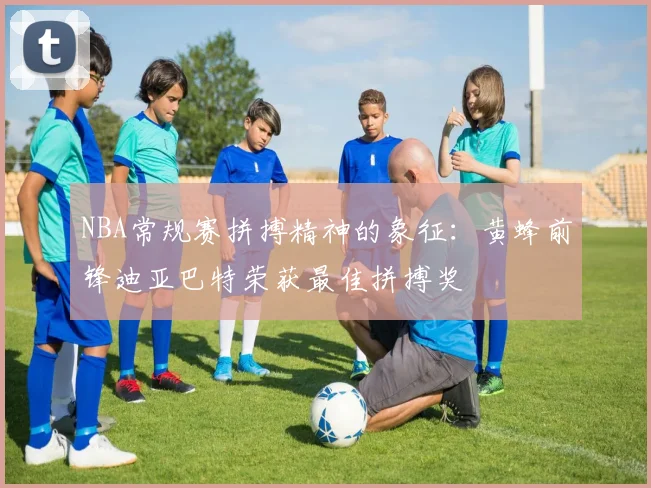 NBA常规赛拼搏精神的象征：黄蜂前锋迪亚巴特荣获最佳拼搏奖