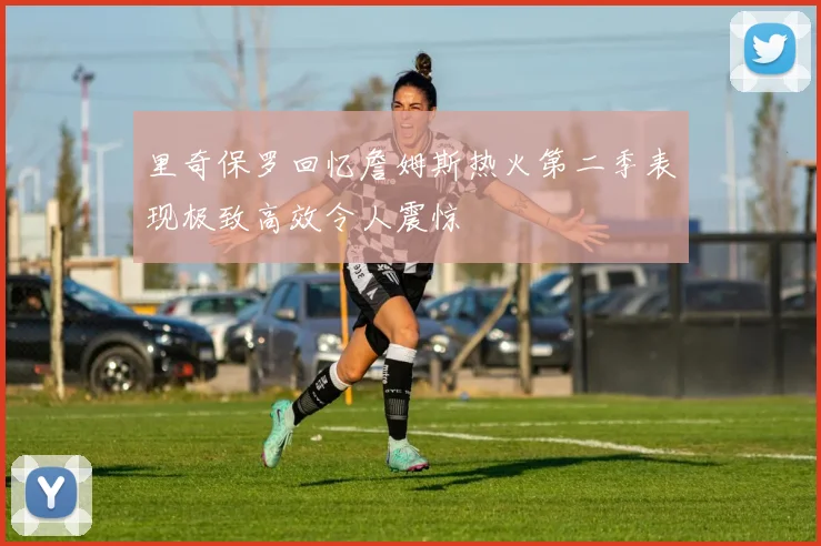里奇保罗回忆詹姆斯热火第二季表现极致高效令人震惊