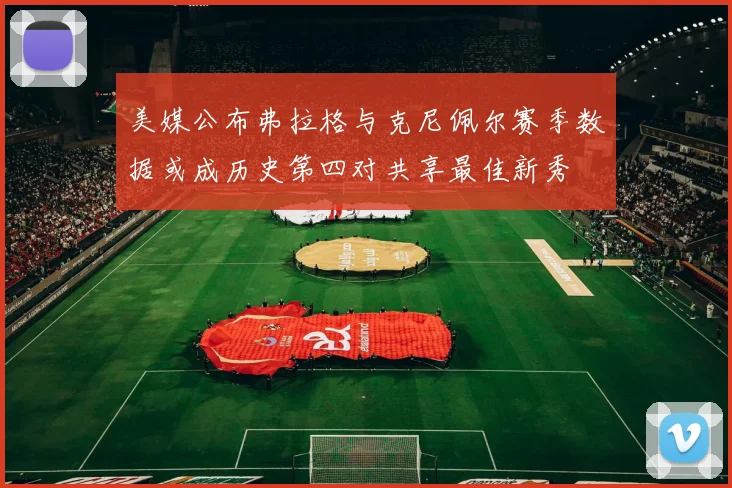 美媒公布弗拉格与克尼佩尔赛季数据或成历史第四对共享最佳新秀