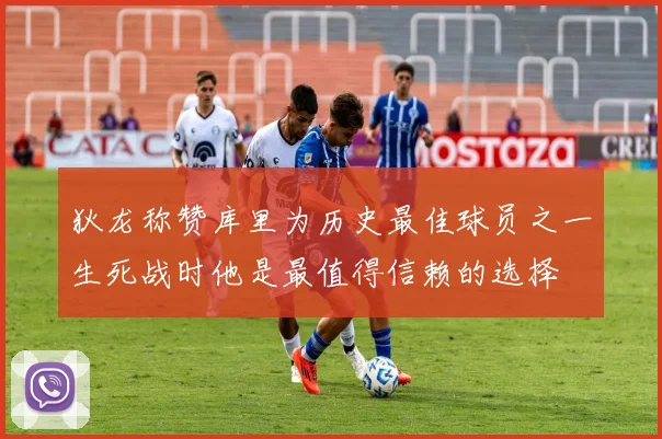 狄龙称赞库里为历史最佳球员之一生死战时他是最值得信赖的选择