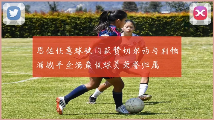 恩佐任意球破门获赞切尔西与利物浦战平全场最佳球员荣誉归属