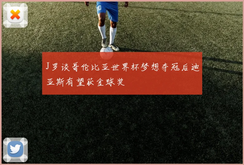 J罗谈哥伦比亚世界杯梦想夺冠后迪亚斯有望获金球奖