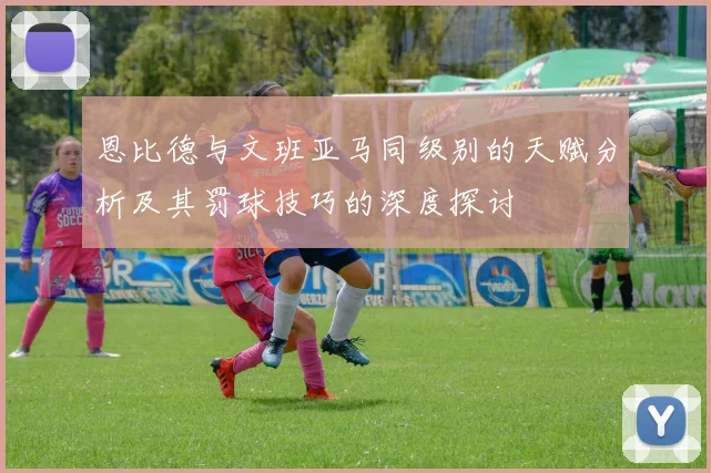 恩比德与文班亚马同级别的天赋分析及其罚球技巧的深度探讨