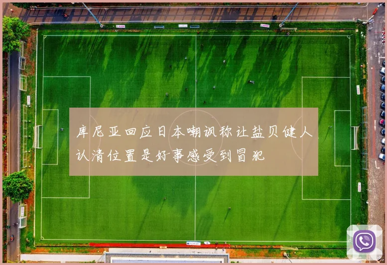 库尼亚回应日本嘲讽称让盐贝健人认清位置是好事感受到冒犯
