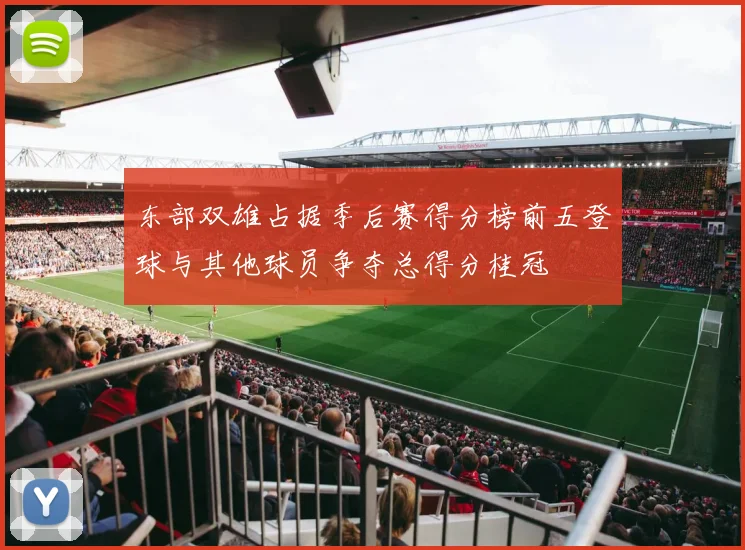 东部双雄占据季后赛得分榜前五登球与其他球员争夺总得分桂冠