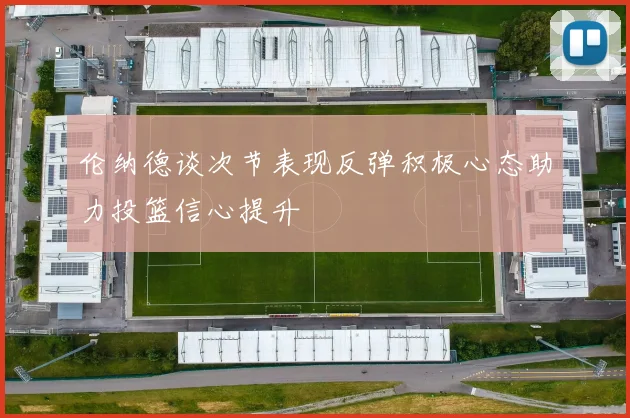 伦纳德谈次节表现反弹积极心态助力投篮信心提升
