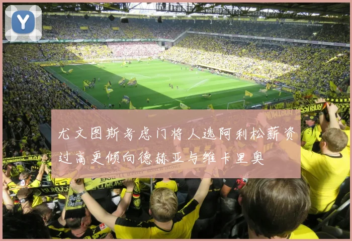 尤文图斯考虑门将人选阿利松薪资过高更倾向德赫亚与维卡里奥
