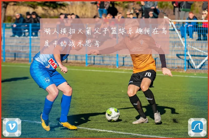 湖人横扫火箭父子篮球乐趣何在乌度卡的战术思考