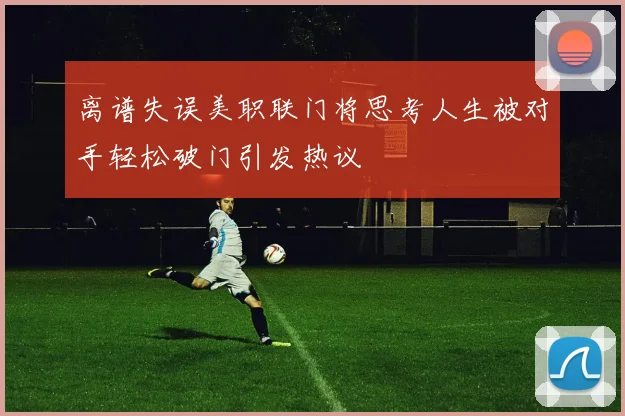 离谱失误美职联门将思考人生被对手轻松破门引发热议
