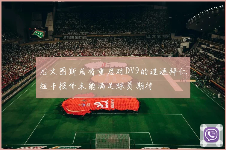尤文图斯或将重启对DV9的追逐拜仁纽卡报价未能满足球员期待