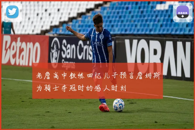 老詹高中教练回忆儿子预言詹姆斯为骑士夺冠时的感人时刻