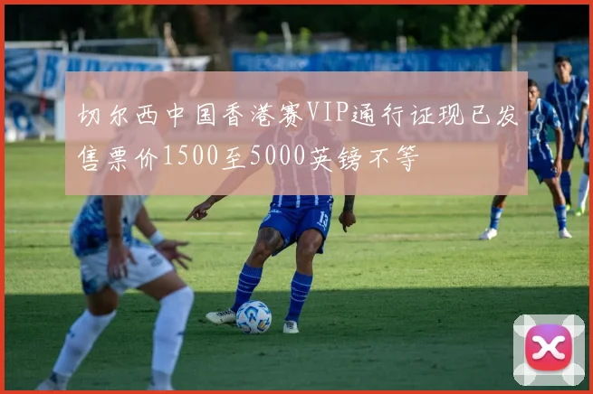 切尔西中国香港赛VIP通行证现已发售票价1500至5000英镑不等