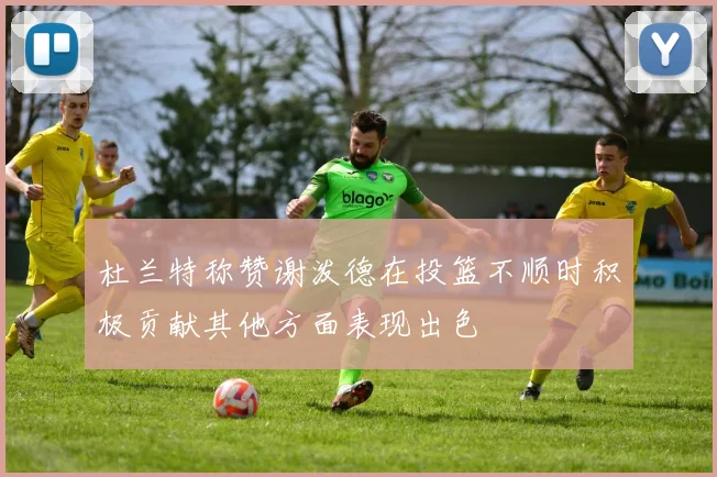 杜兰特称赞谢泼德在投篮不顺时积极贡献其他方面表现出色