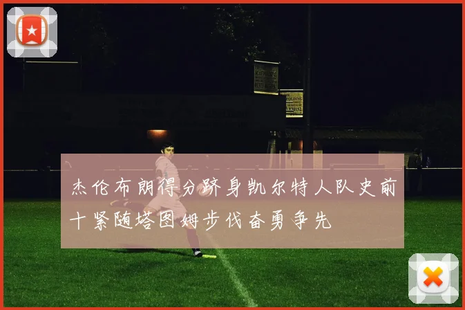 杰伦布朗得分跻身凯尔特人队史前十紧随塔图姆步伐奋勇争先