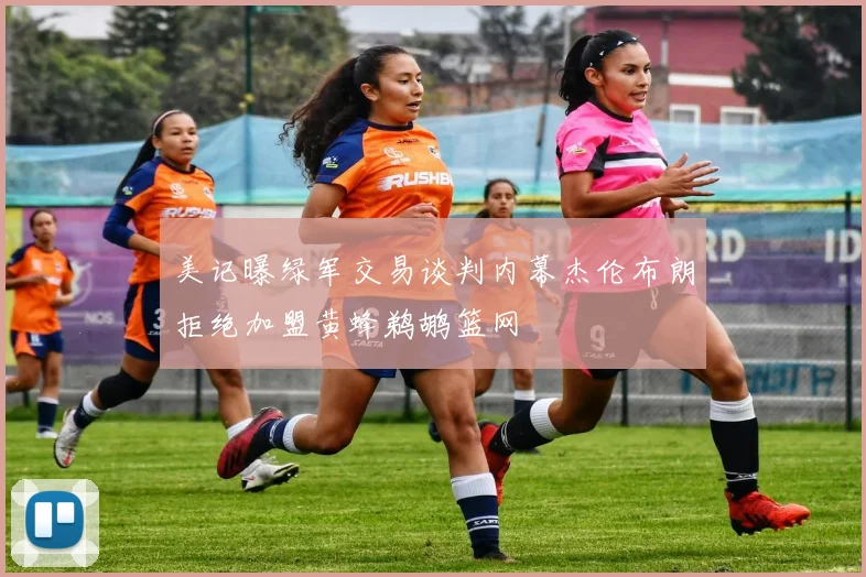 美记曝绿军交易谈判内幕杰伦布朗拒绝加盟黄蜂鹈鹕篮网
