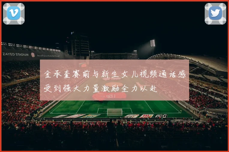 金承奎赛前与新生女儿视频通话感受到强大力量激励全力以赴