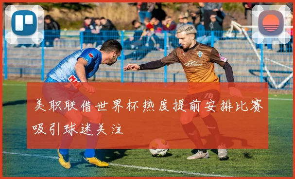 美职联借世界杯热度提前安排比赛吸引球迷关注